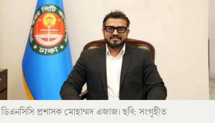 ডিএনসিসির প্রশাসক  মোহাম্মদ এজাজকে অপসারণ